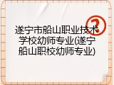 遂宁市船山职业技术学校幼师专业(遂宁船山职校幼师专业)