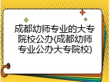 成都幼师专业的大专院校公办(成都幼师专业公办大专院校)