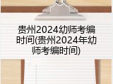 贵州2024幼师考编时间(贵州2024年幼师考编时间)