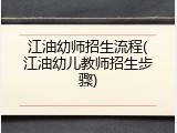 江油幼师招生流程(江油幼儿教师招生步骤)