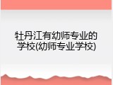 牡丹江有幼师专业的学校(幼师专业学校)