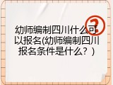 幼师编制四川什么可以报名(幼师编制四川报名条件是什么?)