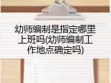 幼师编制是指定哪里上班吗(幼师编制工作地点确定吗)