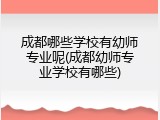 成都哪些学校有幼师专业呢(成都幼师专业学校有哪些)