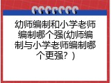 幼师编制和小学老师编制哪个强(幼师编制与小学老师编制哪个更强？)