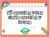 四川幼师职业学院在哪(四川幼师职业学院地址)