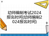 幼师编制考试2024报名时间(幼师编制2024报名时间)