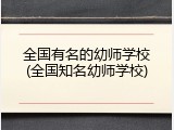 全国有名的幼师学校(全国知名幼师学校)