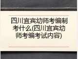 四川宜宾幼师考编制考什么(四川宜宾幼师考编考试内容)
