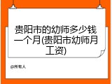 贵阳市的幼师多少钱一个月(贵阳市幼师月工资)