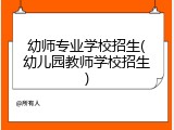 幼师专业学校招生(幼儿园教师学校招生)
