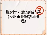 胶州事业编幼师待遇(胶州事业编幼师待遇)
