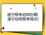 遂宁报考幼师在哪(遂宁幼师报考地点)