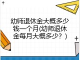 幼师退休金大概多少钱一个月(幼师退休金每月大概多少？)