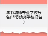 毕节幼师专业学校报名(毕节幼师学校报名)