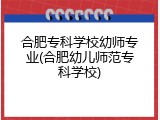 合肥专科学校幼师专业(合肥幼儿师范专科学校)