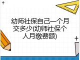 幼师社保自己一个月交多少(幼师社保个人月缴费额)