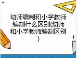 幼师编制和小学教师编制什么区别(幼师和小学教师编制区别)