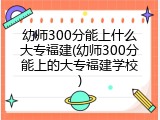 幼师300分能上什么大专福建(幼师300分能上的大专福建学校)