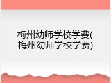 梅州幼师学校学费(梅州幼师学校学费)
