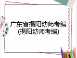 广东省揭阳幼师考编(揭阳幼师考编)