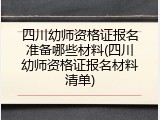 四川幼师资格证报名准备哪些材料(四川幼师资格证报名材料清单)