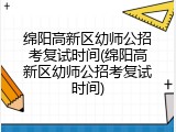 绵阳高新区幼师公招考复试时间(绵阳高新区幼师公招考复试时间)
