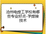 沧州电焊工学校有哪些专业好点-学焊接技术