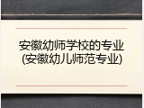 安徽幼师学校的专业(安徽幼儿师范专业)