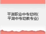 平湖职业中专幼师(平湖中专幼教专业)
