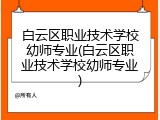 白云区职业技术学校幼师专业(白云区职业技术学校幼师专业)