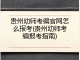 贵州幼师考编官网怎么报考(贵州幼师考编报考指南)