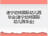 遂宁幼师国际幼儿园毕业(遂宁幼师国际幼儿园毕业)