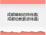 成都编制幼师待遇(成都幼教薪资待遇)
