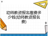 幼师教资报名缴费多少钱(幼师教资报名费)