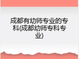 成都有幼师专业的专科(成都幼师专科专业)