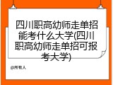 四川职高幼师走单招能考什么大学(四川职高幼师走单招可报考大学)