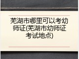 芜湖市哪里可以考幼师证(芜湖市幼师证考试地点)