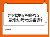 贵州幼师考编咨询(贵州幼师考编咨询)
