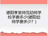 德阳孝泉师范幼师学校学费多少(德阳幼师学费多少?)