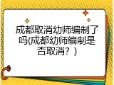 成都取消幼师编制了吗(成都幼师编制是否取消？)