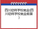 四川幼师学校就业(四川幼师学校就业前景)