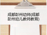 成都彭州幼师(成都彭州幼儿教师教育)