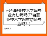 邢台职业技术学院专业有幼师吗(邢台职业技术学院有幼师专业吗?)