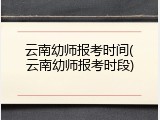 云南幼师报考时间(云南幼师报考时段)