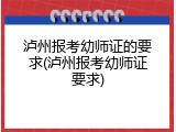 泸州报考幼师证的要求(泸州报考幼师证要求)