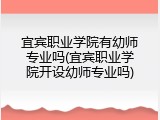 宜宾职业学院有幼师专业吗(宜宾职业学院开设幼师专业吗)