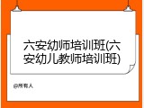 六安幼师培训班(六安幼儿教师培训班)