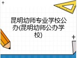 昆明幼师专业学校公办(昆明幼师公办学校)