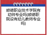 顺德职业技术学院有幼师专业吗(顺德职院设有幼儿教师专业吗)